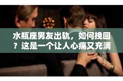 水瓶座男友出轨，如何挽回？这是一个让人心痛又充满挑战的问题。在爱情的世界里，我们总是希望找到那个对的人，但现实往往不尽如人意。今天，就让我们一起来探讨一下，当水瓶座男友出轨时，我们该如何挽回这段感情。