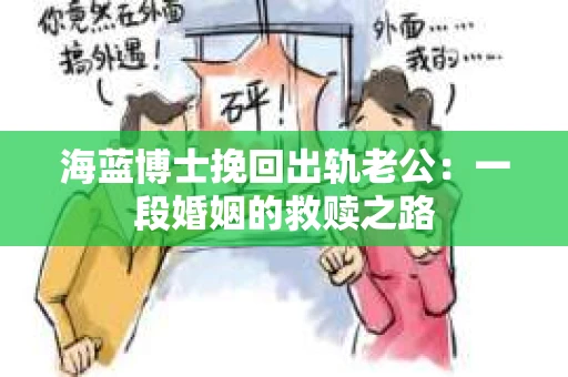 海蓝博士挽回出轨老公：一段婚姻的救赎之路
