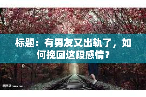 标题：有男友又出轨了，如何挽回这段感情？
