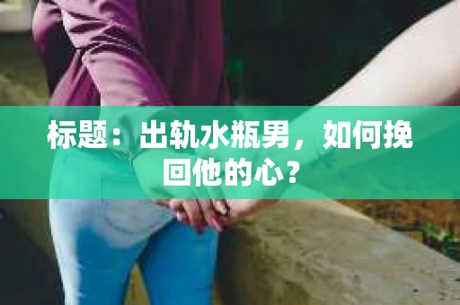 标题：出轨水瓶男，如何挽回他的心？