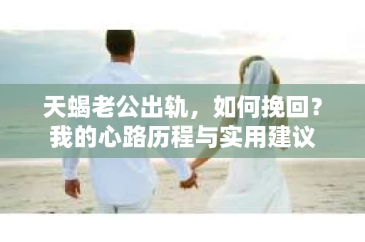 天蝎老公出轨，如何挽回？我的心路历程与实用建议