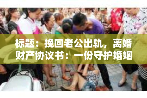 标题：挽回老公出轨，离婚财产协议书：一份守护婚姻与财产的明智选择