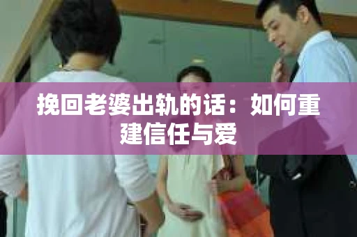 挽回老婆出轨的话：如何重建信任与爱
