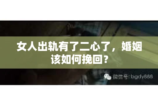 女人出轨有了二心了，婚姻该如何挽回？