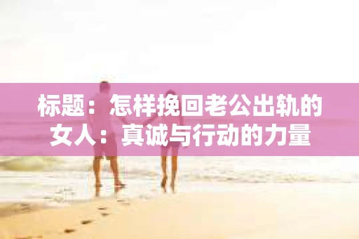 标题：怎样挽回老公出轨的女人：真诚与行动的力量
