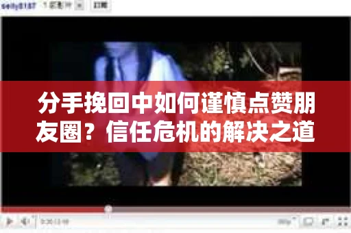 分手挽回中如何谨慎点赞朋友圈？信任危机的解决之道