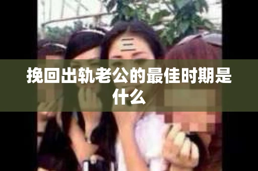 挽回出轨老公的最佳时期是什么