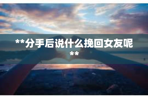 **分手后说什么挽回女友呢**