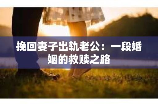 挽回妻子出轨老公：一段婚姻的救赎之路