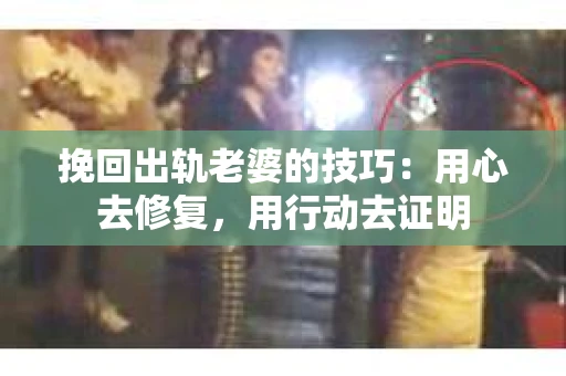 挽回出轨老婆的技巧：用心去修复，用行动去证明