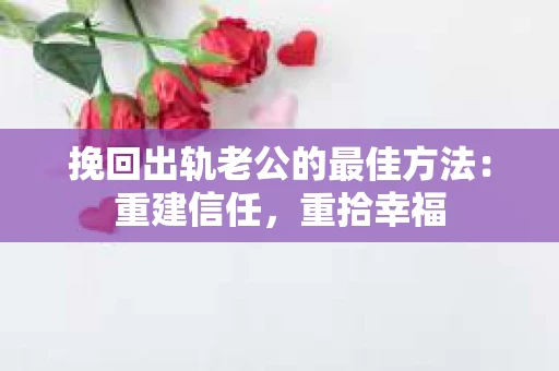 挽回出轨老公的最佳方法：重建信任，重拾幸福