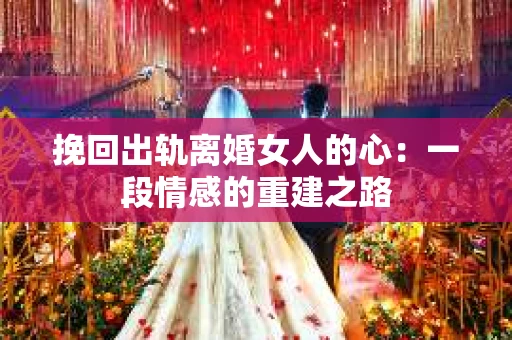 挽回出轨离婚女人的心：一段情感的重建之路