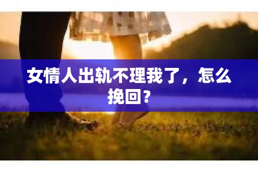 女情人出轨不理我了，怎么挽回？