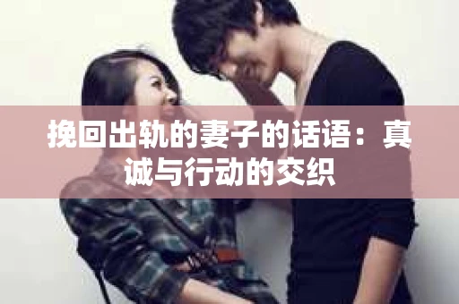 挽回出轨的妻子的话语：真诚与行动的交织