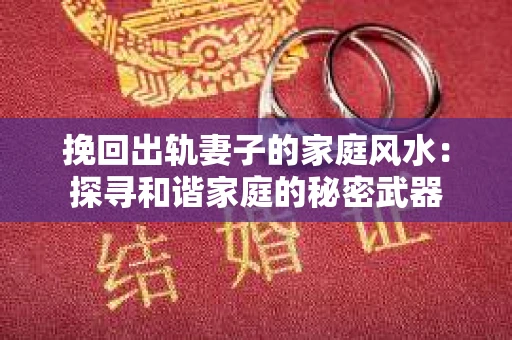 挽回出轨妻子的家庭风水：探寻和谐家庭的秘密武器