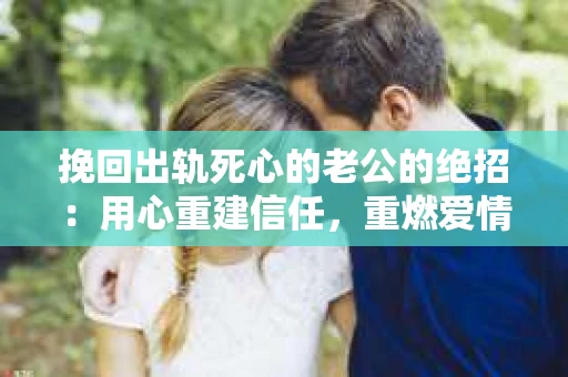 挽回出轨死心的老公的绝招：用心重建信任，重燃爱情火花