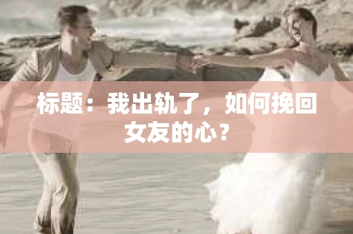 标题：我出轨了，如何挽回女友的心？