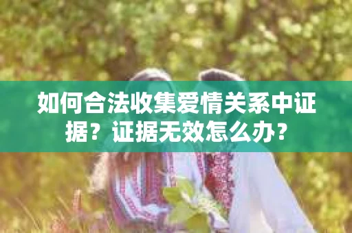 如何合法收集爱情关系中证据？证据无效怎么办？