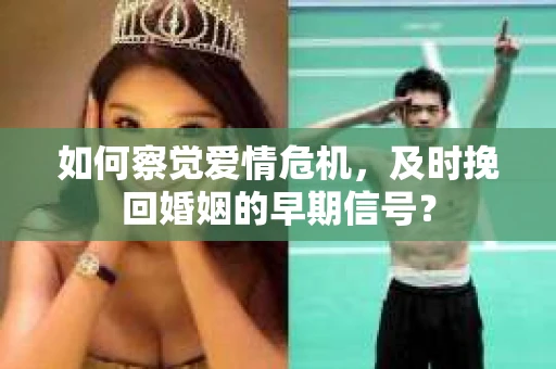 如何察觉爱情危机,及时挽回婚姻的早期信号? 如何察觉爱情危机,及时挽回婚姻的早期信号?