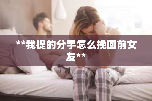 **我提的分手怎么挽回前女友**