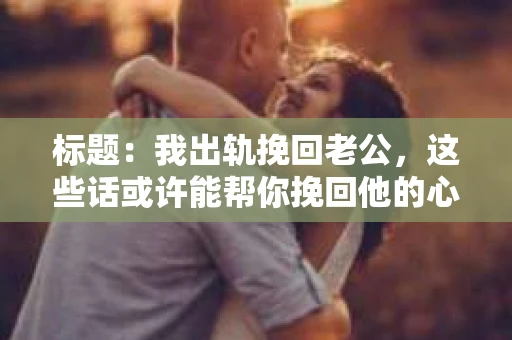 标题：我出轨挽回老公，这些话或许能帮你挽回他的心