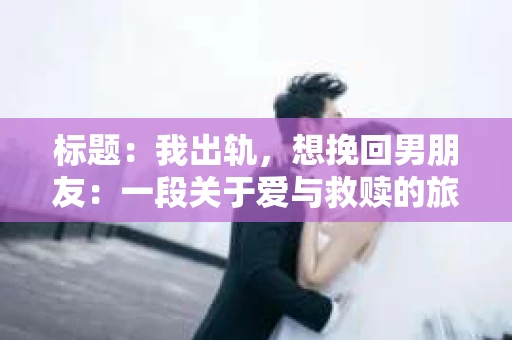 标题：我出轨，想挽回男朋友：一段关于爱与救赎的旅程