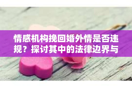 情感机构挽回婚外情是否违规？探讨其中的法律边界与伦理考量