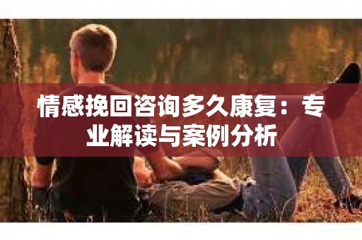 情感挽回咨询多久康复：专业解读与案例分析