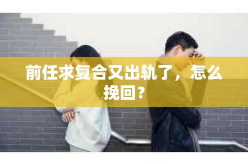 前任求复合又出轨了，怎么挽回？