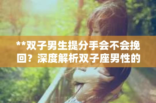 **双子男生提分手会不会挽回？深度解析双子座男性的情感决策**