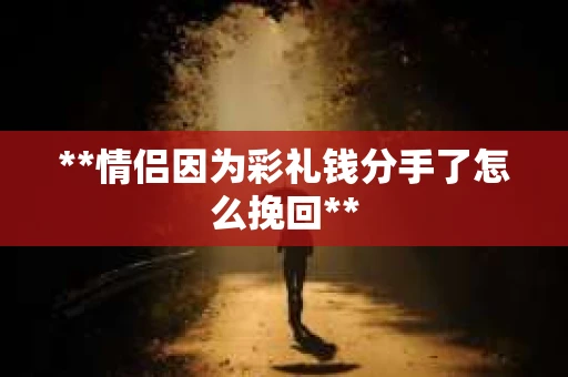 **情侣因为彩礼钱分手了怎么挽回**