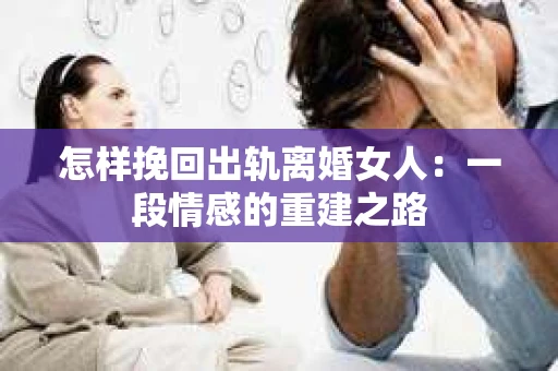 怎样挽回出轨离婚女人：一段情感的重建之路