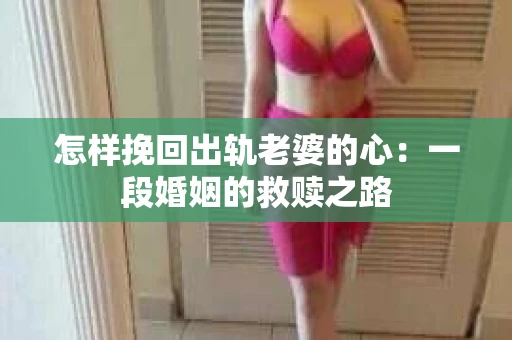 怎样挽回出轨老婆的心：一段婚姻的救赎之路
