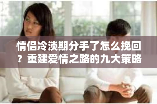 情侣冷淡期分手了怎么挽回？重建爱情之路的九大策略