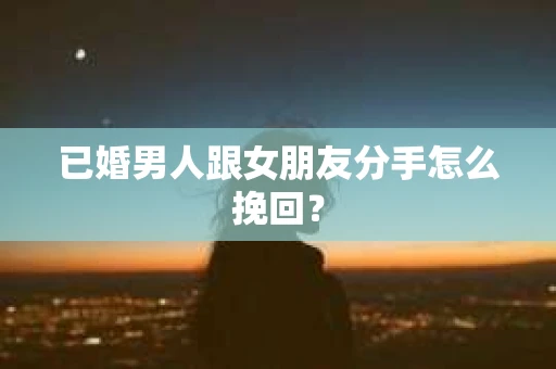 已婚男人跟女朋友分手怎么挽回？