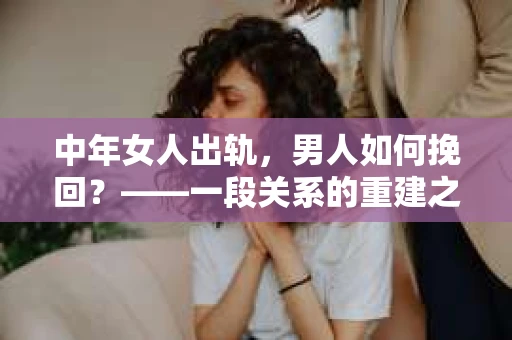 中年女人出轨，男人如何挽回？——一段关系的重建之路