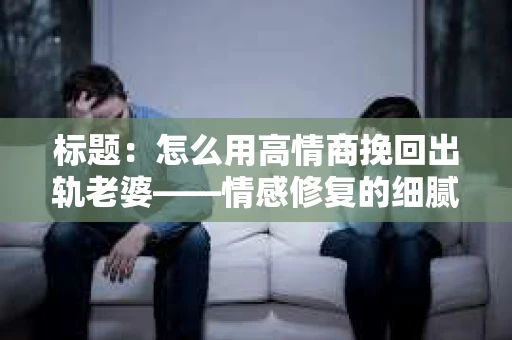 标题：怎么用高情商挽回出轨老婆——情感修复的细腻之道