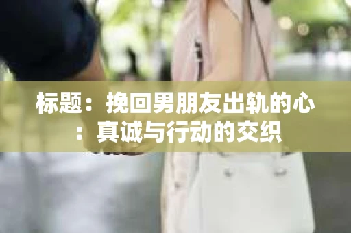 标题：挽回男朋友出轨的心：真诚与行动的交织