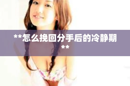 **怎么挽回分手后的冷静期**