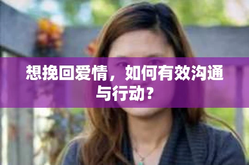 想挽回爱情，如何有效沟通与行动？