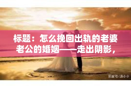 标题：怎么挽回出轨的老婆老公的婚姻——走出阴影，重建信任