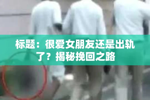 标题：很爱女朋友还是出轨了？揭秘挽回之路