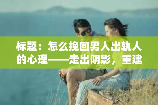 标题：怎么挽回男人出轨人的心理——走出阴影，重建信任
