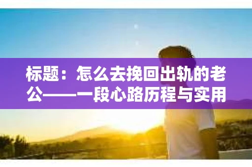 标题：怎么去挽回出轨的老公——一段心路历程与实用建议