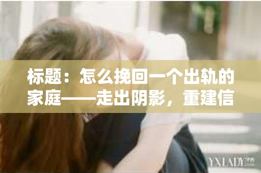 标题：怎么挽回一个出轨的家庭——走出阴影，重建信任之路