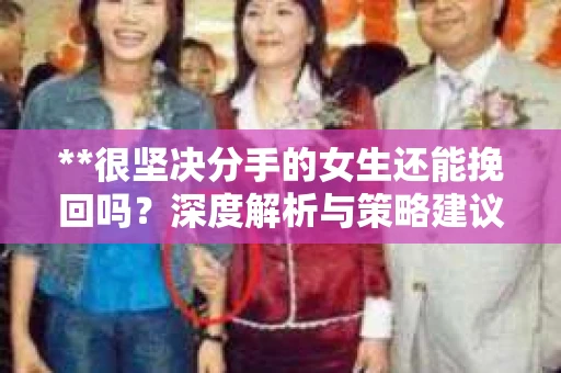 **很坚决分手的女生还能挽回吗？深度解析与策略建议**