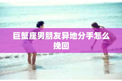 巨蟹座男朋友异地分手怎么挽回