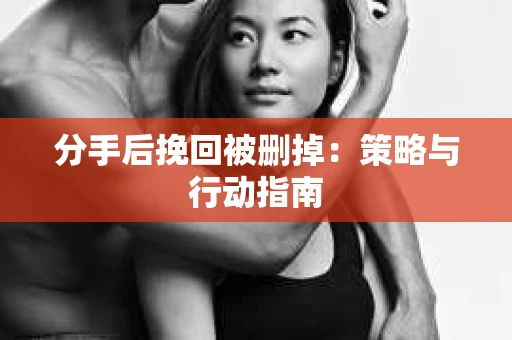 分手后挽回被删掉：策略与行动指南