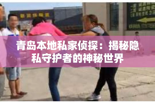 青岛本地私家侦探：揭秘隐私守护者的神秘世界