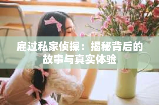 雇过私家侦探：揭秘背后的故事与真实体验